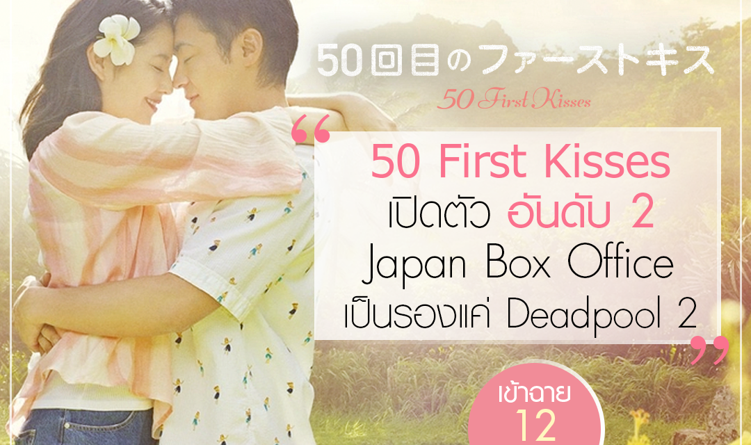 “50 FIRST KISSES” เปิดตัว ฮิตถล่มทลาย ในญี่ปุ่น ทำรายได้เป็นอันดับ 2 บนตาราง Box Office เป็นรองแค่ Deadpool 2